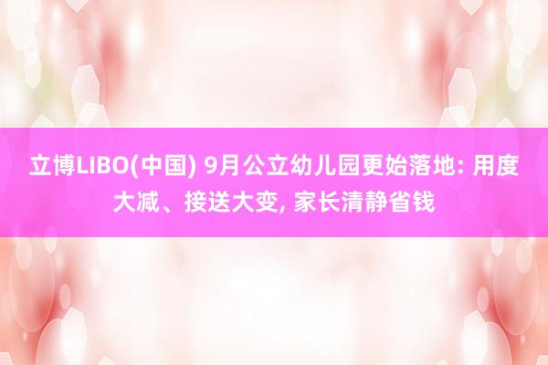 立博LIBO(中国) 9月公立幼儿园更始落地: 用度大减、接送大变， 家长清静省钱