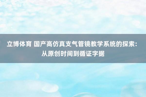 立博体育 国产高仿真支气管镜教学系统的探索: 从原创时间到循证字据