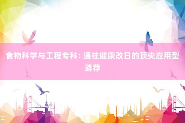 食物科学与工程专科: 通往健康改日的顶尖应用型遴荐