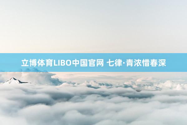 立博体育LIBO中国官网 七律·青浓惜春深
