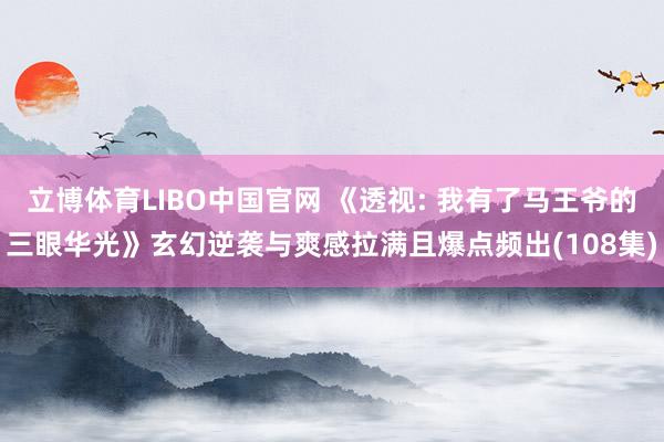 立博体育LIBO中国官网 《透视: 我有了马王爷的三眼华光》玄幻逆袭与爽感拉满且爆点频出(108集)