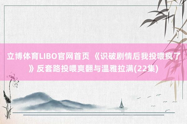 立博体育LIBO官网首页 《识破剧情后我投喂疯了》反套路投喂爽翻与温雅拉满(22集)