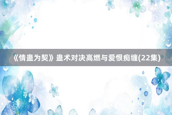 《情蛊为契》蛊术对决高燃与爱恨痴缠(22集)