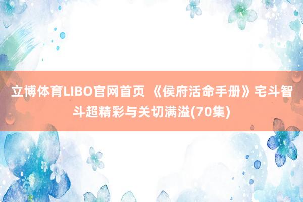 立博体育LIBO官网首页 《侯府活命手册》宅斗智斗超精彩与关切满溢(70集)