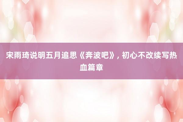 宋雨琦说明五月追思《奔波吧》， 初心不改续写热血篇章