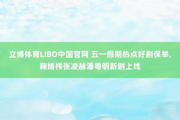 立博体育LIBO中国官网 五一假期热点好剧保举，鞠婧祎张凌赫潘粤明新剧上线