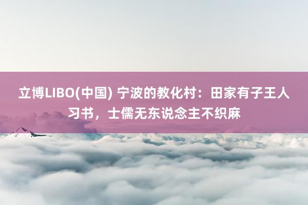 立博LIBO(中国) 宁波的教化村：田家有子王人习书，士儒无东说念主不织麻