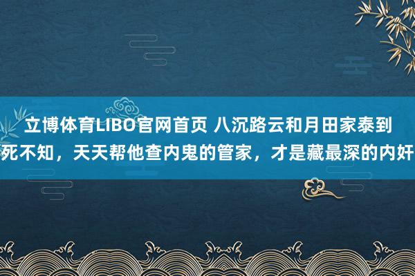 立博体育LIBO官网首页 八沉路云和月田家泰到死不知，天天帮他查内鬼的管家，才是藏最深的内奸