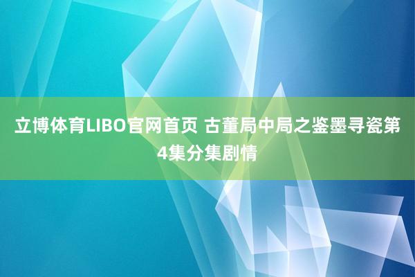 立博体育LIBO官网首页 古董局中局之鉴墨寻瓷第4集分集剧情