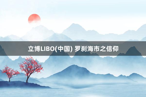 立博LIBO(中国) 罗刹海市之信仰