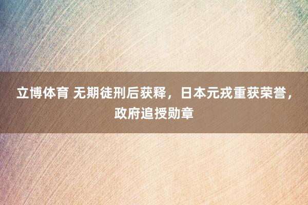 立博体育 无期徒刑后获释，日本元戎重获荣誉，<a href=