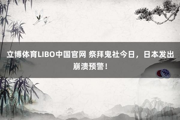 立博体育LIBO中国官网 祭拜鬼社今日，日本发出崩溃预警！
