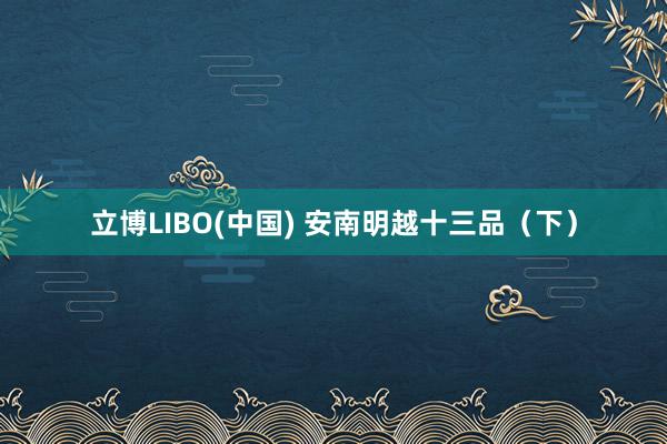 立博LIBO(中国) 安南明越十三品（下）
