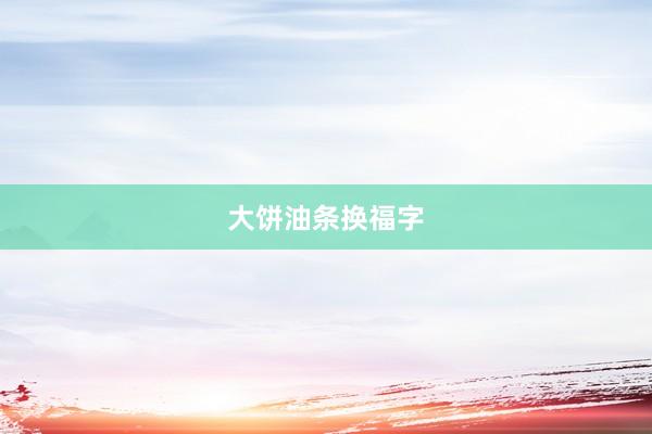 大饼油条换福字