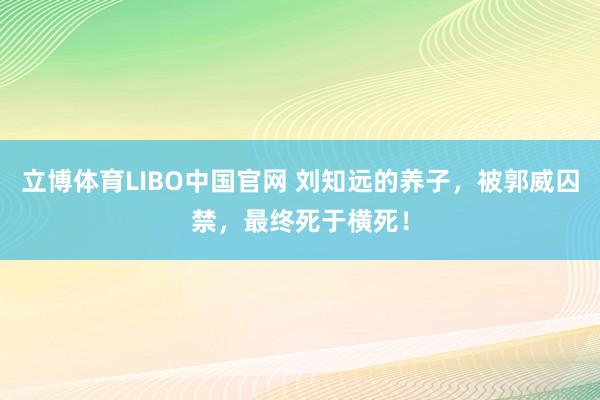 立博体育LIBO中国官网 刘知远的养子，被郭威囚禁，最终死于横死！