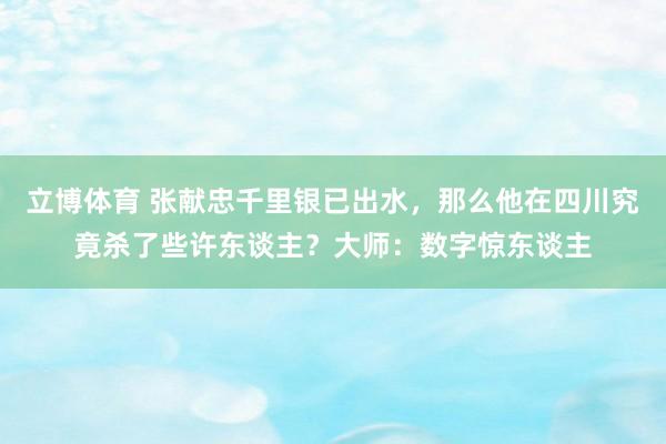 立博体育 张献忠千里银已出水，那么他在四川究竟杀了些许东谈主？大师：数字惊东谈主