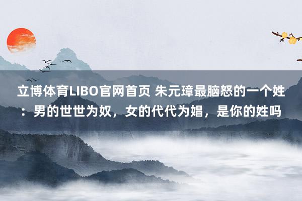 立博体育LIBO官网首页 朱元璋最脑怒的一个姓：男的世世为奴，女的代代为娼，是你的姓吗