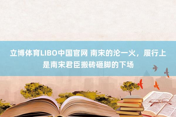 立博体育LIBO中国官网 南宋的沦一火，履行上是南宋君臣搬砖砸脚的下场