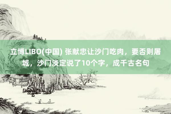 立博LIBO(中国) 张献忠让沙门吃肉，要否则屠城，沙门淡定说了10个字，成千古名句