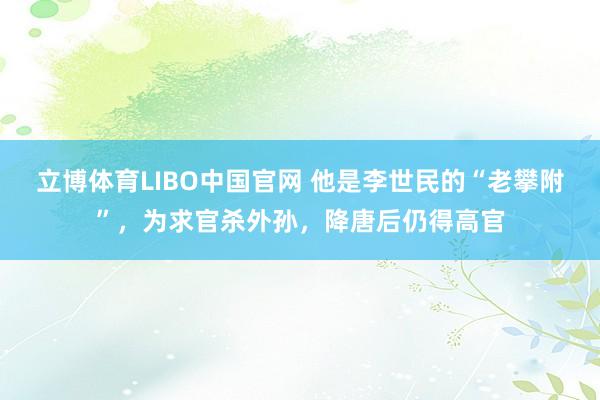 立博体育LIBO中国官网 他是李世民的“老攀附”，为求官杀外孙，降唐后仍得高官