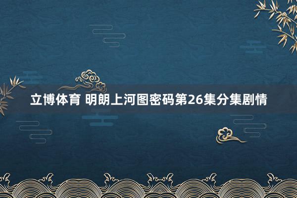 立博体育 明朗上河图密码第26集分集剧情