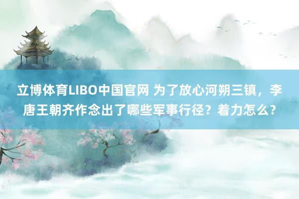 立博体育LIBO中国官网 为了放心河朔三镇，李唐王朝齐作念出了哪些军事行径？着力怎么？