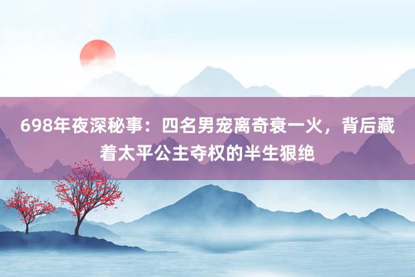 698年夜深秘事：四名男宠离奇衰一火，背后藏着太平公主夺权的半生狠绝