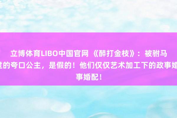 立博体育LIBO中国官网 《醉打金枝》：被驸马打过的夸口公主，是假的！他们仅仅艺术加工下的政事婚配！