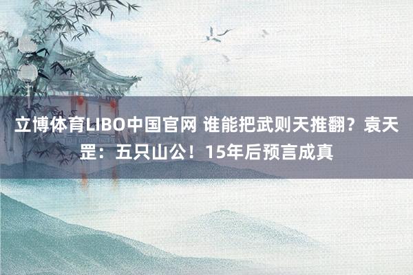 立博体育LIBO中国官网 谁能把武则天推翻？袁天罡：五只山公！15年后预言成真