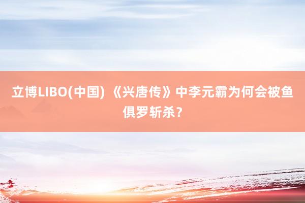立博LIBO(中国) 《兴唐传》中李元霸为何会被鱼俱罗斩杀？