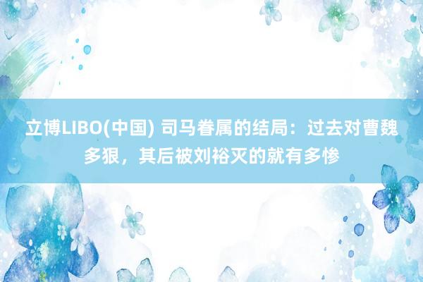 立博LIBO(中国) 司马眷属的结局：过去对曹魏多狠，其后被刘裕灭的就有多惨