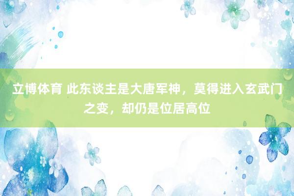 立博体育 此东谈主是大唐军神，莫得进入玄武门之变，却仍是位居高位