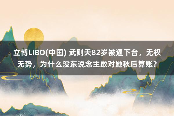 立博LIBO(中国) 武则天82岁被逼下台，无权无势，为什么没东说念主敢对她秋后算账？