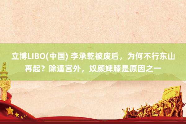 立博LIBO(中国) 李承乾被废后，为何不行东山再起？除逼宫外，奴颜婢膝是原因之一