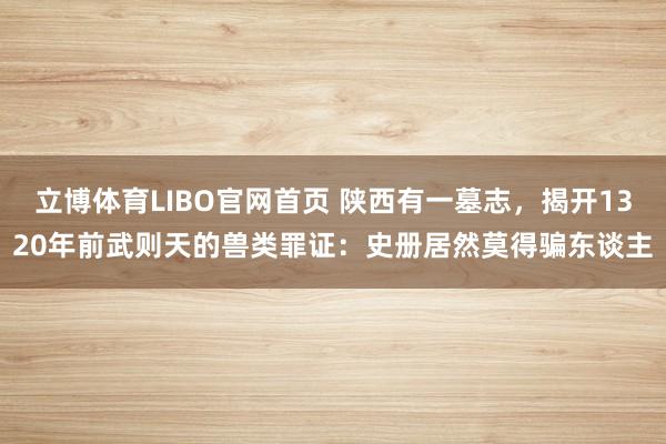 立博体育LIBO官网首页 陕西有一墓志，揭开1320年前武则天的兽类罪证：史册居然莫得骗东谈主