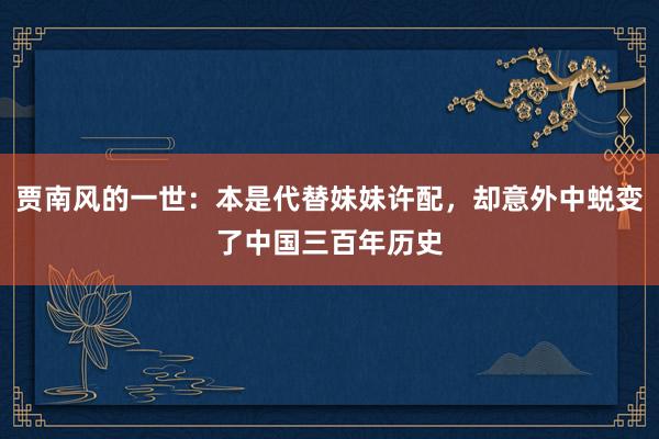 贾南风的一世：本是代替妹妹许配，却意外中蜕变了中国三百年历史
