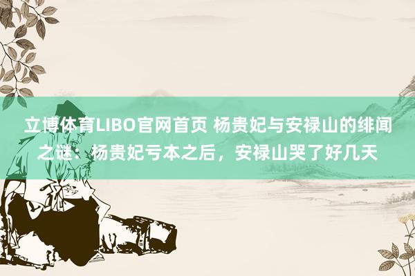 立博体育LIBO官网首页 杨贵妃与安禄山的绯闻之谜：杨贵妃亏本之后，安禄山哭了好几天