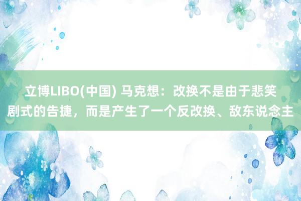 立博LIBO(中国) 马克想：改换不是由于悲笑剧式的告捷，而是产生了一个反改换、敌东说念主