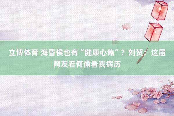 立博体育 海昏侯也有“健康心焦”？刘贺：这届网友若何偷看我病历