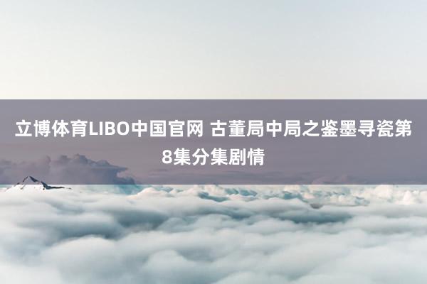 立博体育LIBO中国官网 古董局中局之鉴墨寻瓷第8集分集剧情