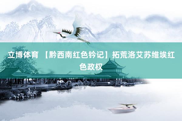 立博体育 【黔西南红色钤记】拓荒洛艾苏维埃红色政权