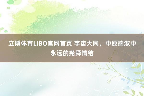 立博体育LIBO官网首页 宇宙大同，中原端淑中永远的尧舜情结
