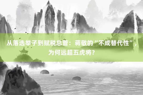 从落选举子到赋税总管：蒋敬的“不成替代性”，为何远超五虎将？