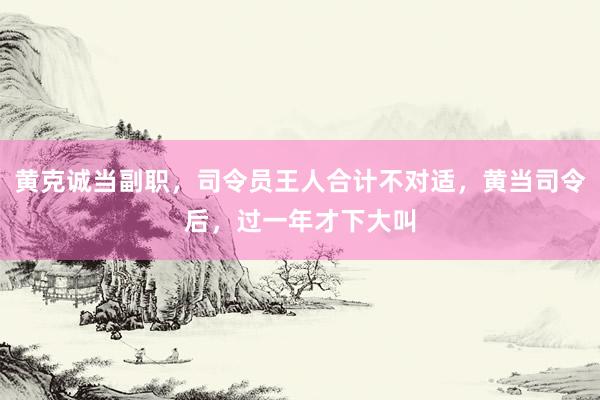 黄克诚当副职，司令员王人合计不对适，黄当司令后，过一年才下大叫