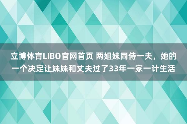 立博体育LIBO官网首页 两姐妹同侍一夫，她的一个决定让妹妹和丈夫过了33年一家一计生活