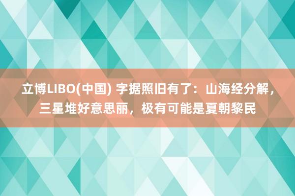 立博LIBO(中国) 字据照旧有了：山海经分解，三星堆好意思丽，极有可能是夏朝黎民