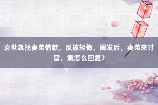袁世凯找妻弟借款，反被轻侮，阐发后，妻弟来讨官，袁怎么回复？