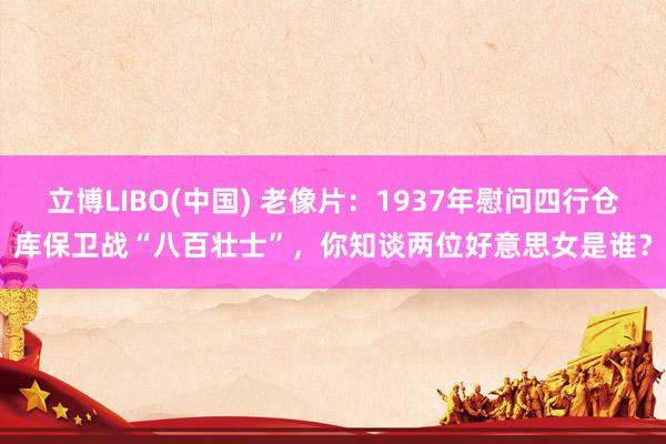 立博LIBO(中国) 老像片：1937年慰问四行仓库保卫战“八百壮士”，你知谈两位好意思女是谁？