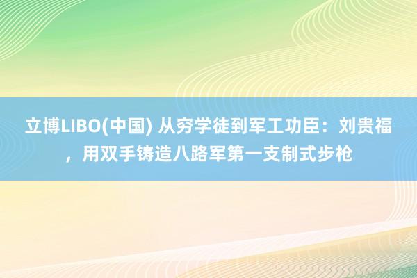 立博LIBO(中国) 从穷学徒到军工功臣：刘贵福，用双手铸造八路军第一支制式步枪