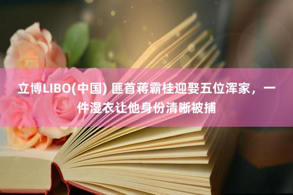 立博LIBO(中国) 匪首蒋霸桂迎娶五位浑家，一件湿衣让他身份清晰被捕